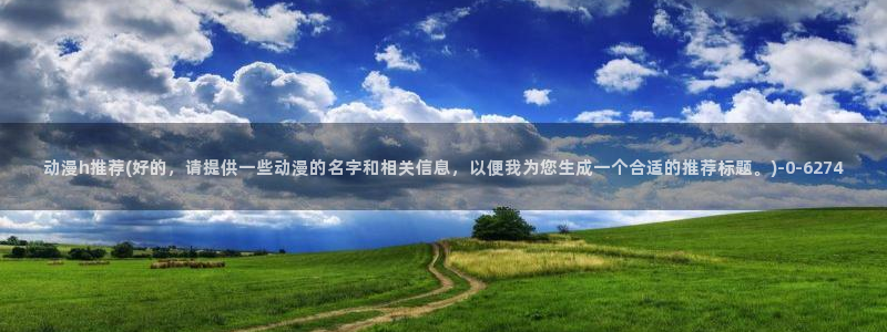 斗罗大陆动漫：动漫h推荐(好的，请提供一些动漫的名字和相关信息，以便我为您生成一个合适的推荐标题。)