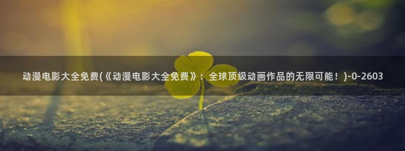 仙逆动漫全集观看：动漫电影大全免费(《动漫电影大全免费》：全球顶级动画作品的无限可能！)